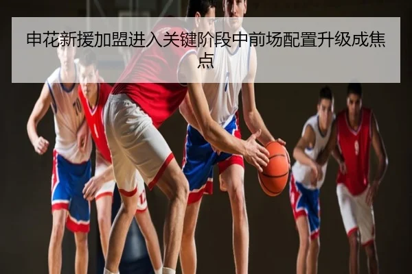 申花新援加盟进入关键阶段中前场配置升级成焦点