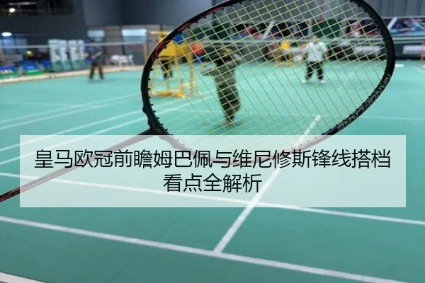 皇马欧冠前瞻姆巴佩与维尼修斯锋线搭档看点全解析