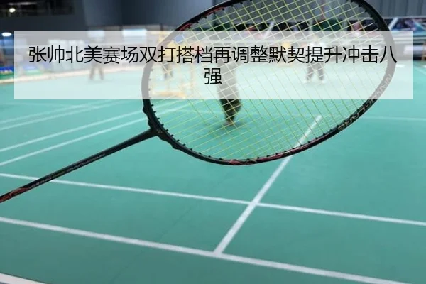 张帅北美赛场双打搭档再调整默契提升冲击八强