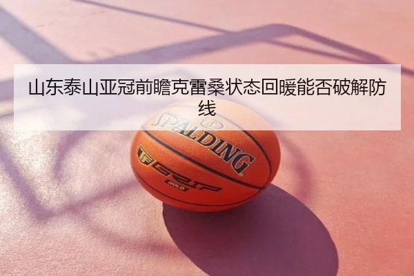 山东泰山亚冠前瞻克雷桑状态回暖能否破解防线