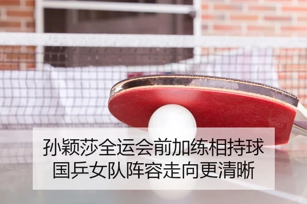 孙颖莎全运会前加练相持球 国乒女队阵容走向更清晰