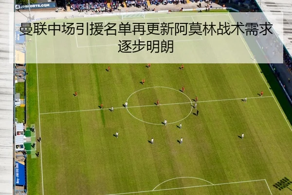 曼联中场引援名单再更新阿莫林战术需求逐步明朗