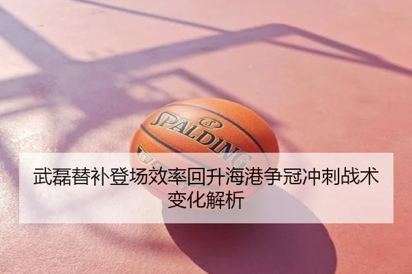 武磊替补登场效率回升海港争冠冲刺战术变化解析